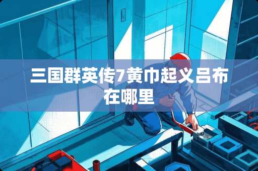 三国群英传7黄巾起义吕布在哪里