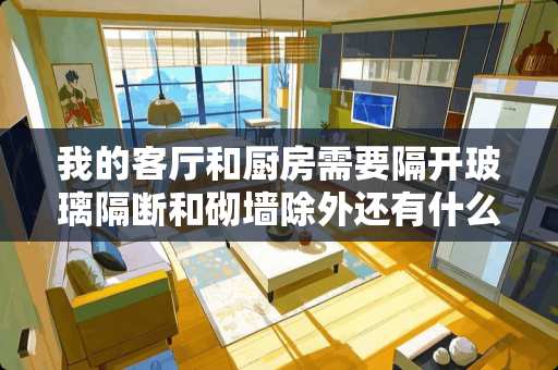 我的客厅和厨房需要隔开玻璃隔断和砌墙除外还有什么好看还实用的方法吗？