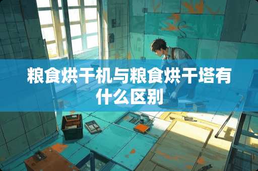 粮食烘干机与粮食烘干塔有什么区别
