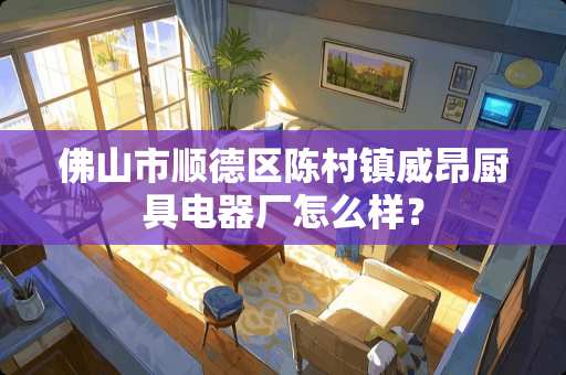 佛山市顺德区陈村镇威昂厨具电器厂怎么样？