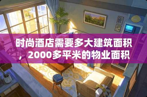 时尚酒店需要多大建筑面积，2000多平米的物业面积可以设计出30个房间吗？