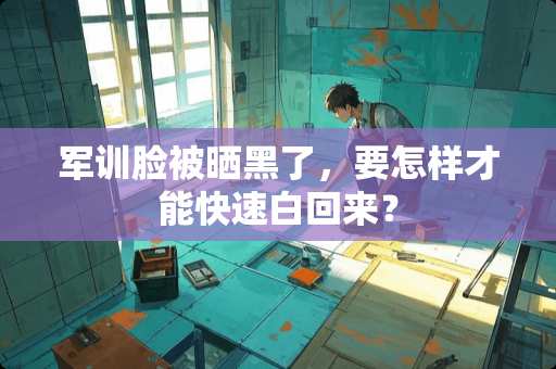 军训脸被晒黑了，要怎样才能快速白回来？