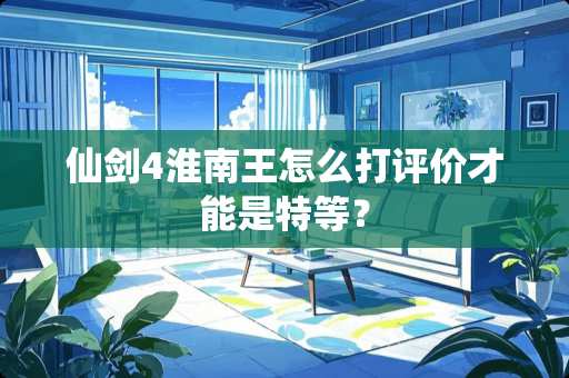 仙剑4淮南王怎么打评价才能是特等？