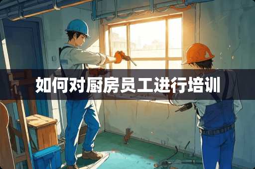 如何对厨房员工进行培训