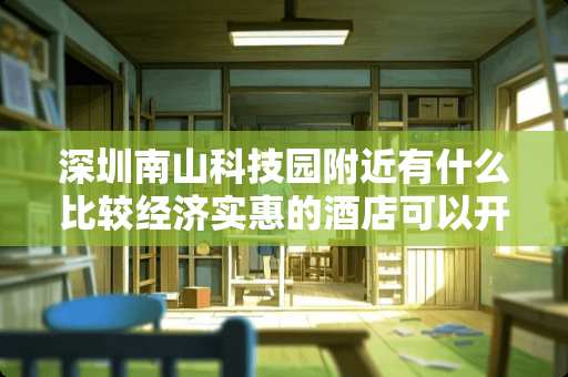 深圳南山科技园附近有什么比较经济实惠的酒店可以开钟点房吗？