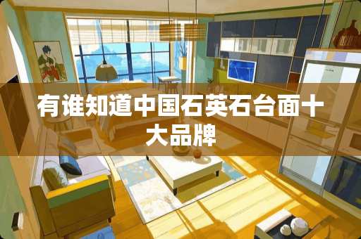 有谁知道中国石英石台面十大品牌
