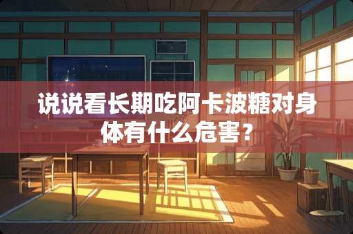说说看长期吃阿卡波糖对身体有什么危害？