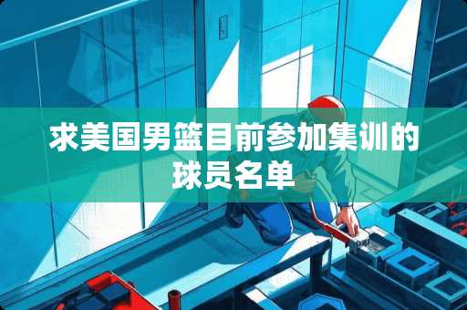 求美国男篮目前参加集训的球员名单