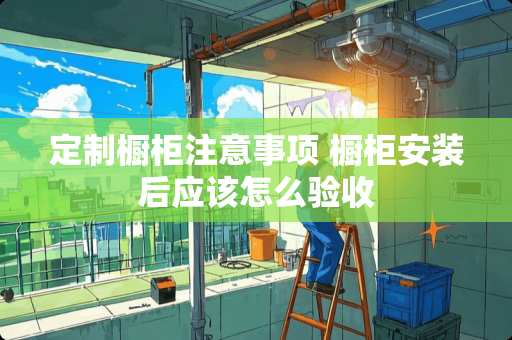 定制橱柜注意事项 橱柜安装后应该怎么验收