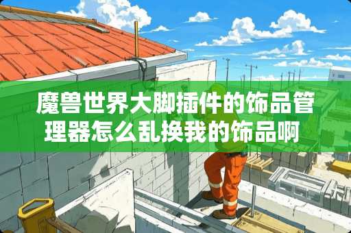 魔兽世界大脚插件的饰品管理器怎么乱换我的饰品啊 求解决方法