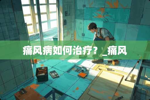 痛风病如何治疗？_痛风