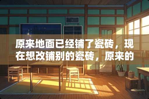 原来地面已经铺了瓷砖，现在想改铺别的瓷砖，原来的瓷砖怎么办？