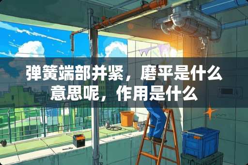 弹簧端部并紧，磨平是什么意思呢，作用是什么