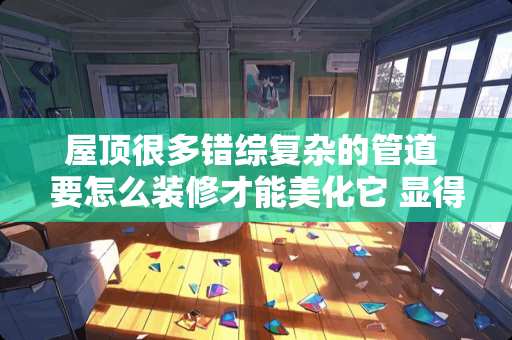 屋顶很多错综复杂的管道 要怎么装修才能美化它 显得时尚大方