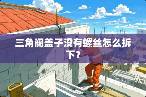 三角阀盖子没有螺丝怎么拆下？