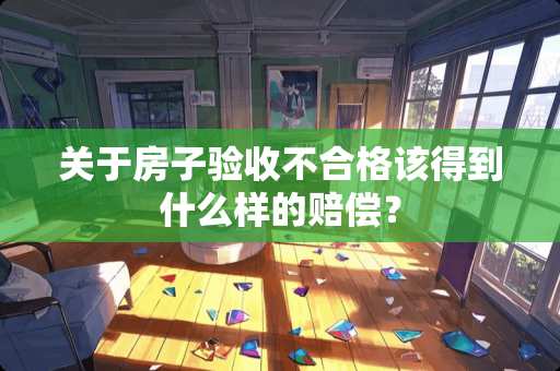关于房子验收不合格该得到什么样的赔偿？