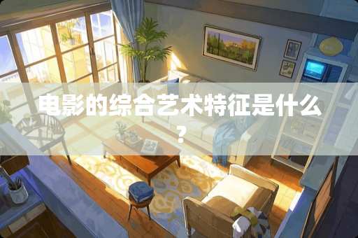 电影的综合艺术特征是什么？