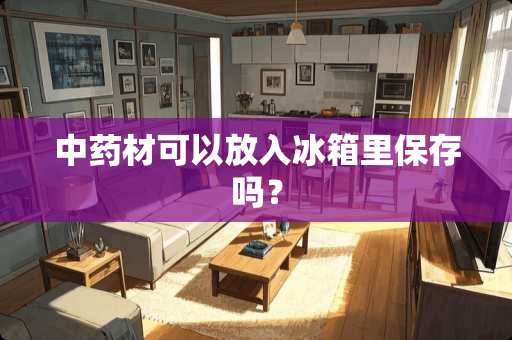中药材可以放入冰箱里保存吗？