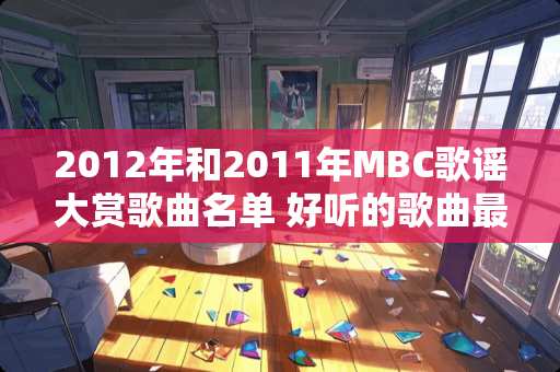 2012年和2011年MBC歌谣大赏歌曲名单 好听的歌曲最好是提醒一下