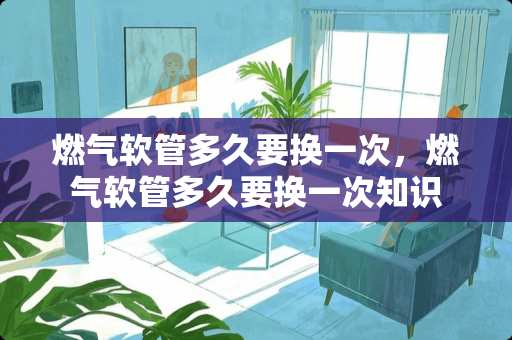 燃气软管多久要换一次，燃气软管多久要换一次知识