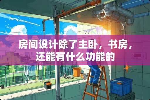 房间设计除了主卧，书房，还能有什么功能的