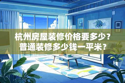杭州房屋装修价格要多少？普通装修多少钱一平米？