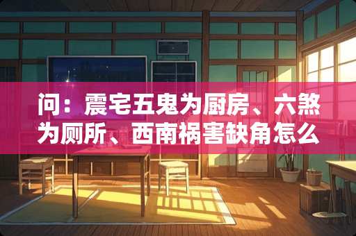 问：震宅五鬼为厨房、六煞为厕所、西南祸害缺角怎么化解求大师指点