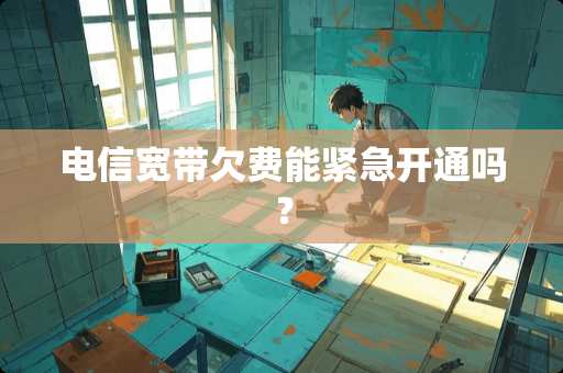 电信宽带欠费能紧急开通吗？