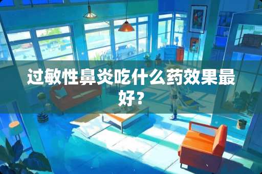 过敏性鼻炎吃什么药效果最好？