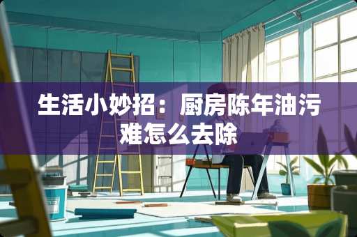 生活小妙招：厨房陈年油污难怎么去除