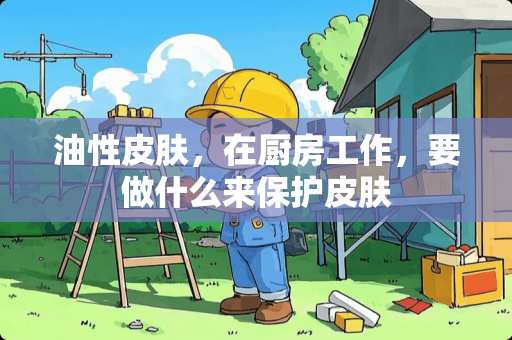 油性皮肤,在厨房工作,要做什么来保护皮肤 油性皮肤,在厨房工作,要做什么来保护皮肤