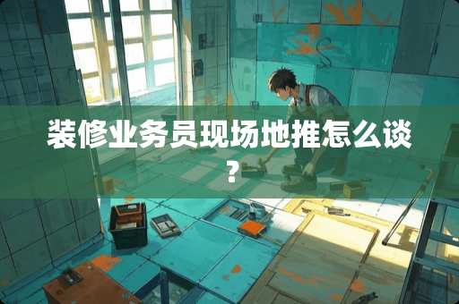 装修业务员现场地推怎么谈？