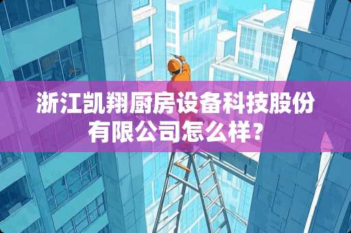 浙江凯翔厨房设备科技股份有限公司怎么样？