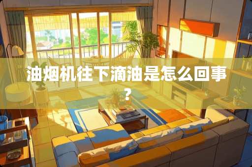 油烟机往下滴油是怎么回事？