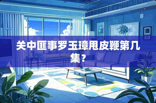 关中匪事罗玉璋甩皮鞭第几集？