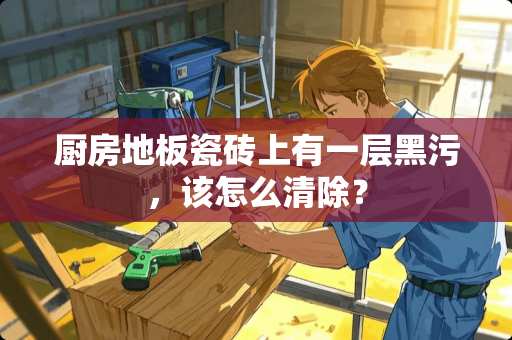 厨房地板瓷砖上有一层黑污，该怎么清除？