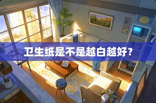 卫生纸是不是越白越好？