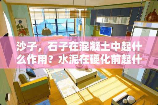 沙子，石子在混凝土中起什么作用？水泥在硬化前起什么作用？在硬化后起什么作用？