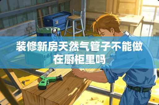 装修新房天然气管子不能做在厨柜里吗