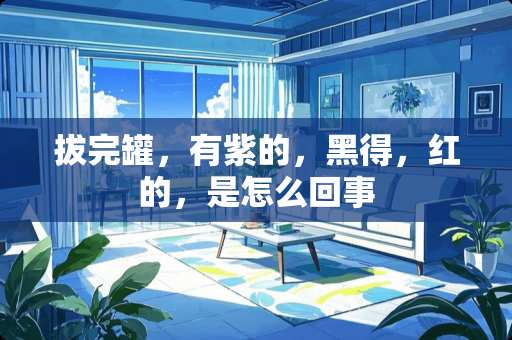 拔完罐，有紫的，黑得，红的，是怎么回事