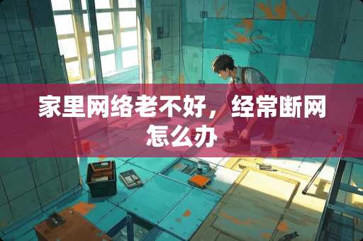 家里网络老不好，经常断网怎么办