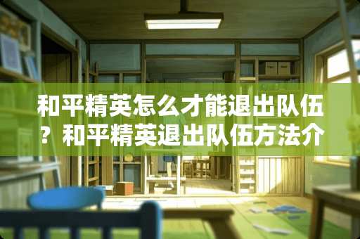 和平精英怎么才能退出队伍？和平精英退出队伍方法介绍