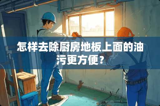 怎样去除厨房地板上面的油污更方便？