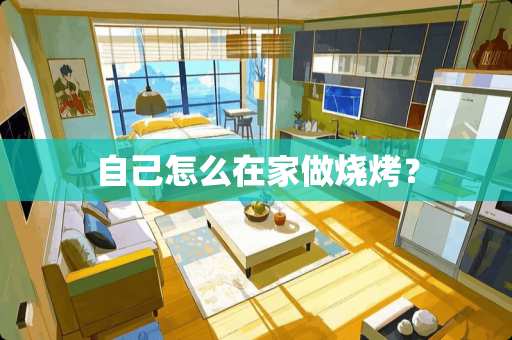 自己怎么在家做烧烤？
