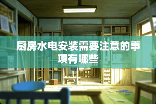 厨房水电安装需要注意的事项有哪些