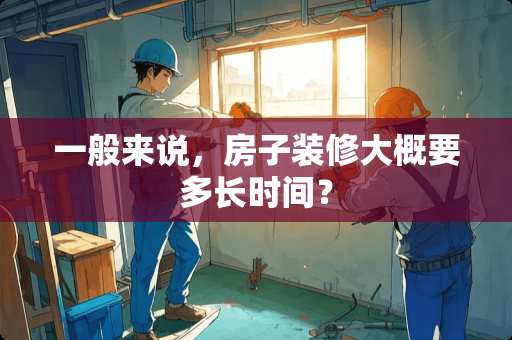 一般来说，房子装修大概要多长时间？