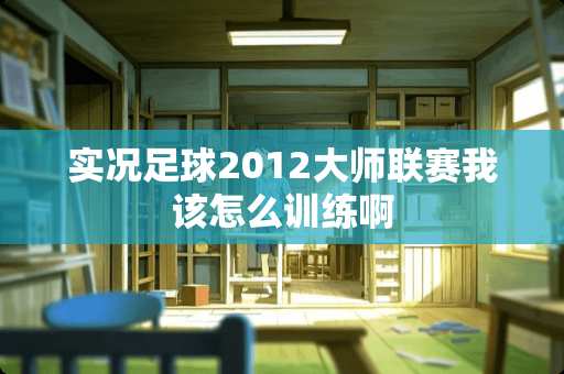 实况**2012大师联赛我该怎么训练啊