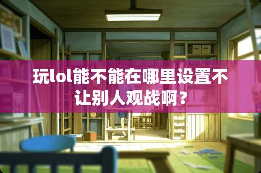 玩lol能不能在哪里设置不让别人观战啊? 玩lol能不能在哪里设置不让别人观战啊?