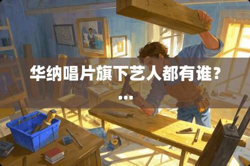 华纳唱片旗下艺人都有谁？...