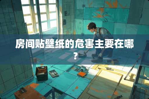 房间贴壁纸的危害主要在哪？